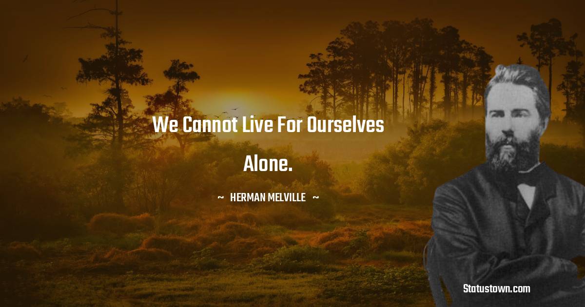 We cannot live for ourselves alone. - Herman Melville quotes