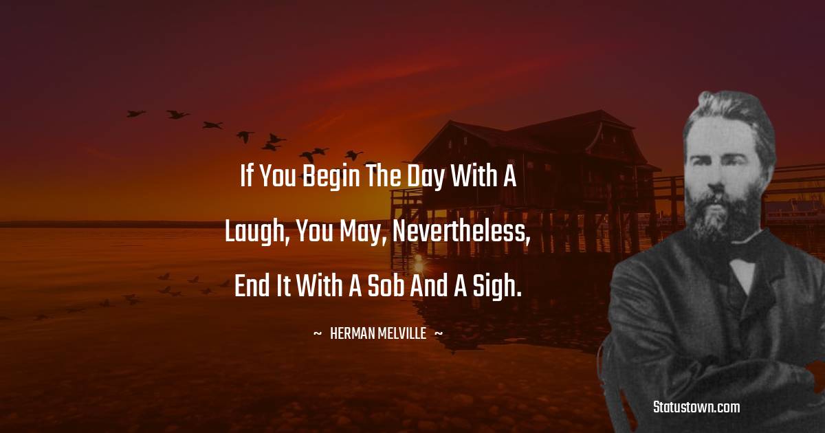 Herman Melville Quotes - If you begin the day with a laugh, you may, nevertheless, end it with a sob and a sigh.