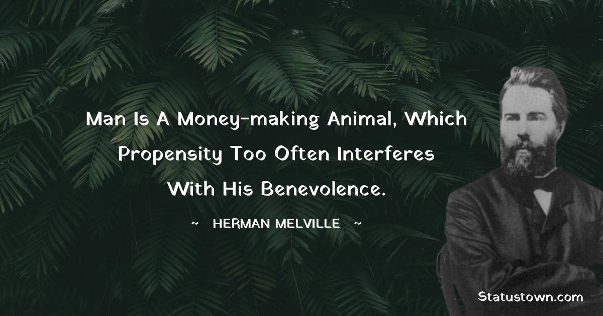 Herman Melville Quotes - Man is a money-making animal, which propensity too often interferes with his benevolence.
