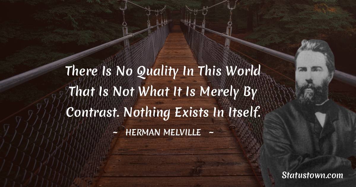 Herman Melville Quotes - There is no quality in this world that is not what it is merely by contrast. Nothing exists in itself.