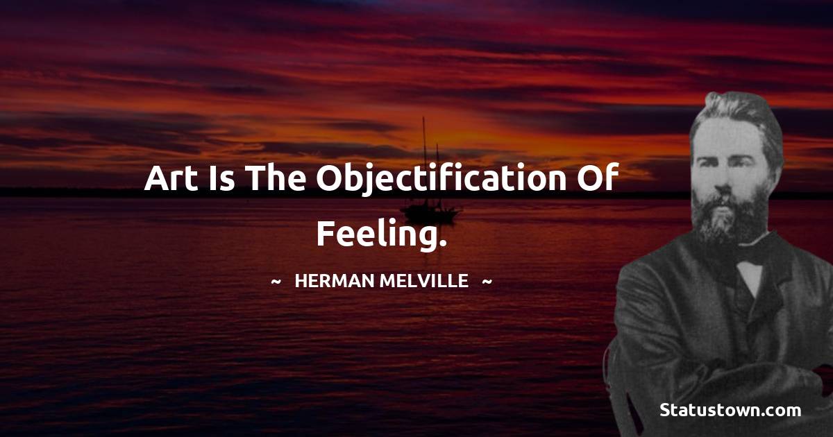 Herman Melville Quotes - Art is the objectification of feeling.