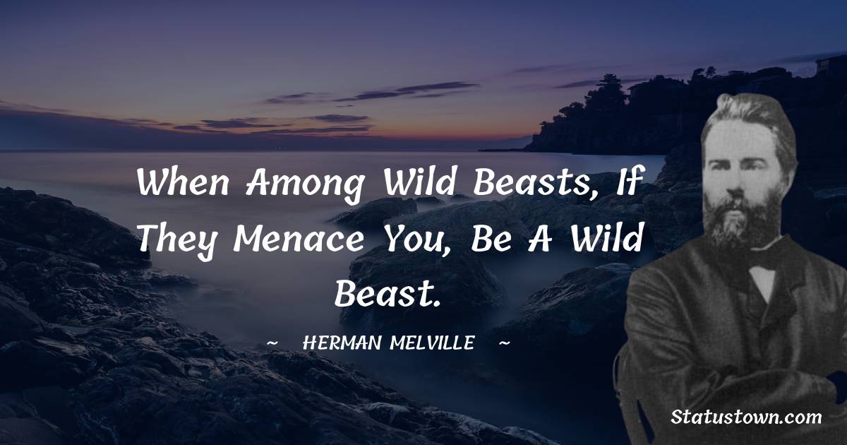 When among wild beasts, if they menace you, be a wild beast. - Herman Melville quotes