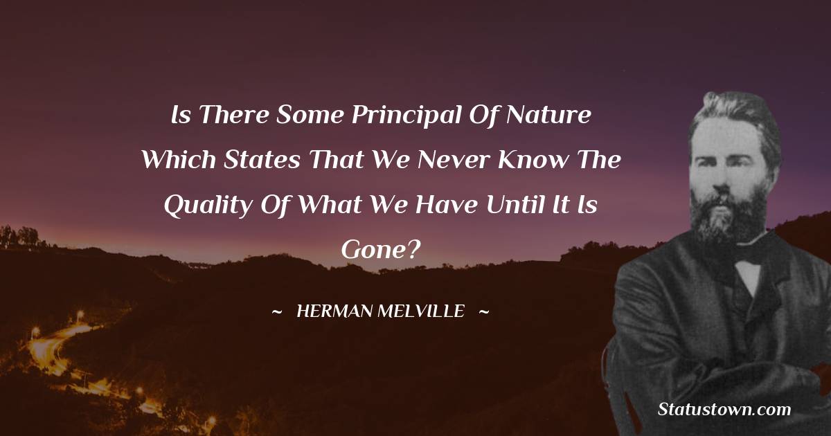 Herman Melville Quotes - Is there some principal of nature which states that we never know the quality of what we have until it is gone?