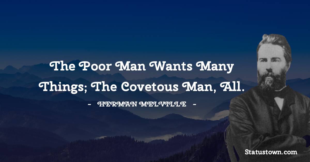 Herman Melville Quotes - The poor man wants many things; the covetous man, all.