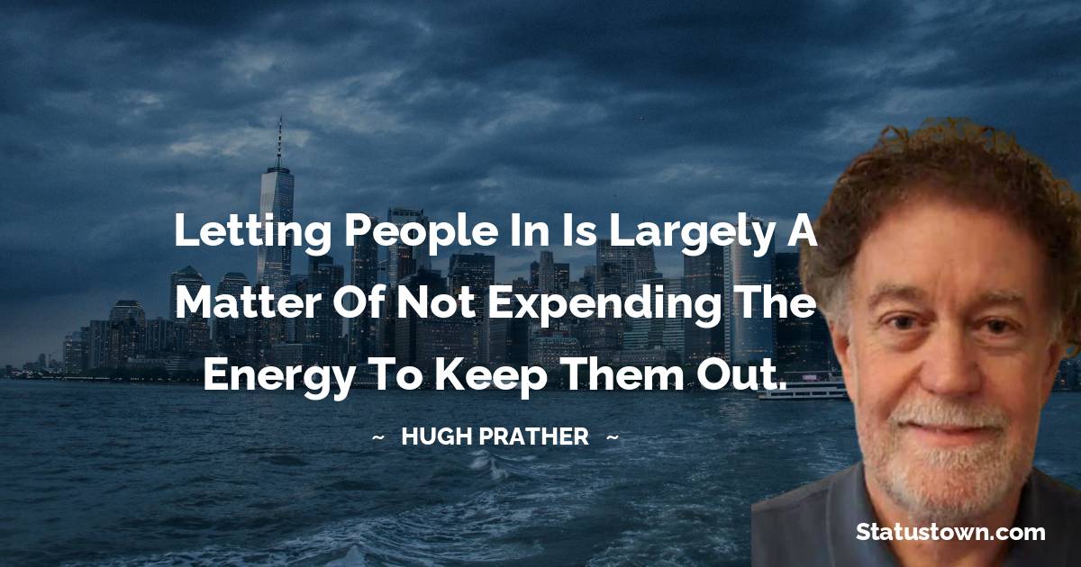 Hugh Prather Quotes - Letting people in is largely a matter of not expending the energy to keep them out.