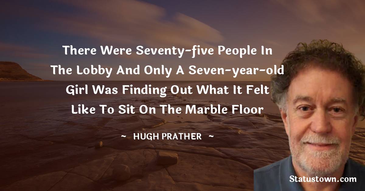 Hugh Prather Quotes - There were seventy-five people in the lobby and only a seven-year-old girl was finding out what it felt like to sit on the Marble Floor
