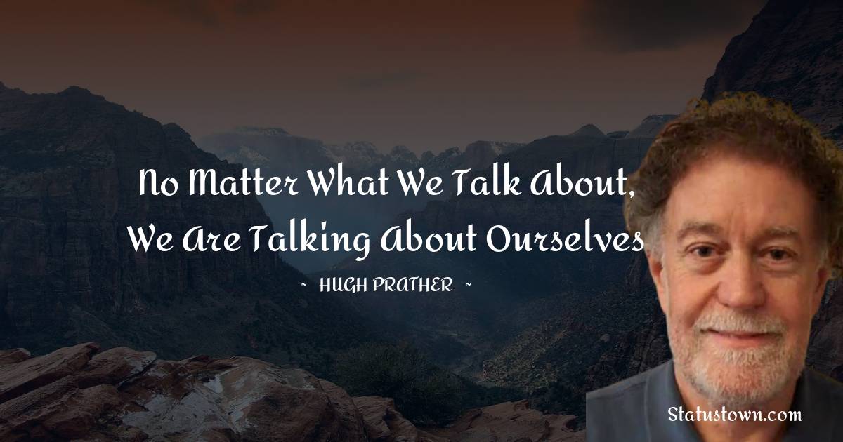 Hugh Prather Quotes - No matter what we talk about, we are talking about ourselves