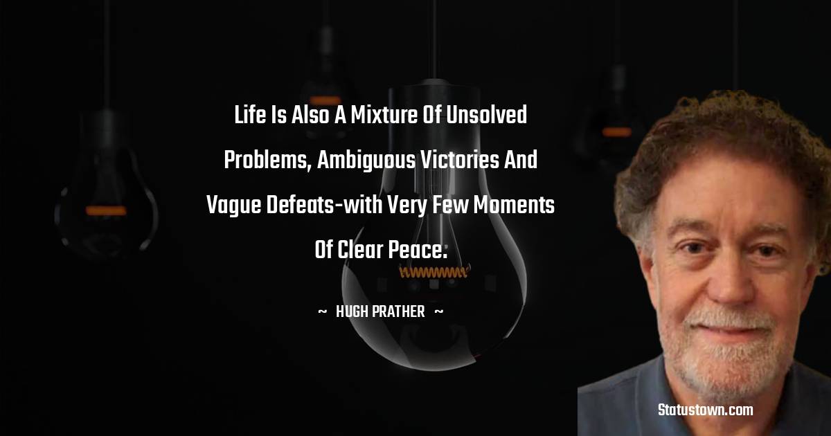 Hugh Prather Quotes - Life is also a mixture of unsolved problems, ambiguous victories and vague defeats-with very few moments of clear peace.