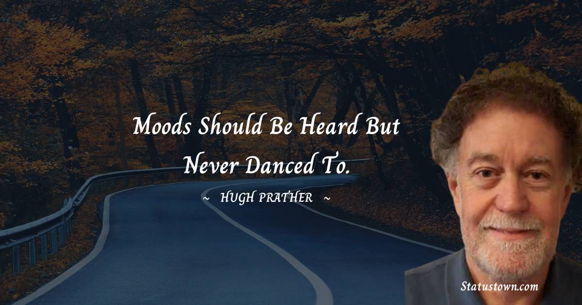 Hugh Prather Quotes - Moods should be heard but never danced to.