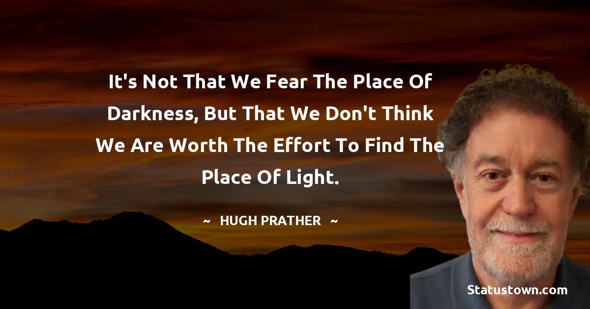 Hugh Prather Quotes - It's not that we fear the place of darkness, but that we don't think we are worth the effort to find the place of light.