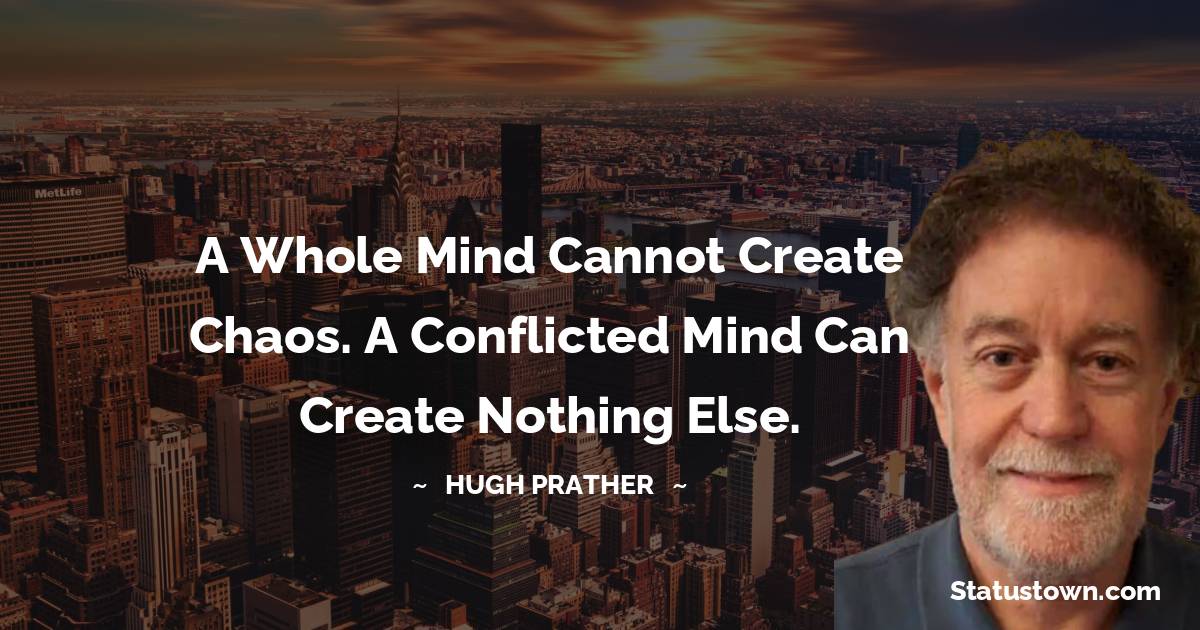 Hugh Prather Quotes - A whole mind cannot create chaos. A conflicted mind can create nothing else.