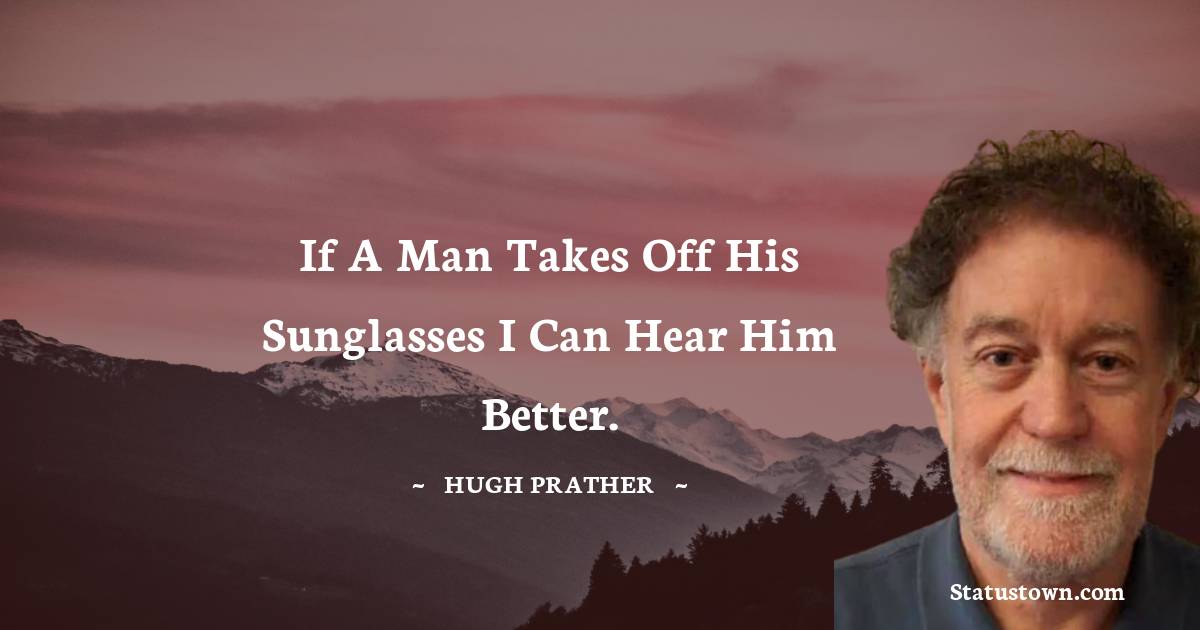 Hugh Prather Quotes - If a man takes off his sunglasses I can hear him better.