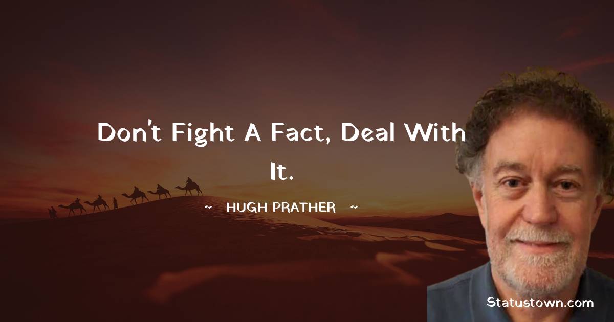 Hugh Prather Quotes - Don't fight a fact, deal with it.