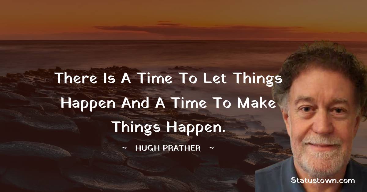 Hugh Prather Quotes - There is a time to let things happen and a time to make things happen.