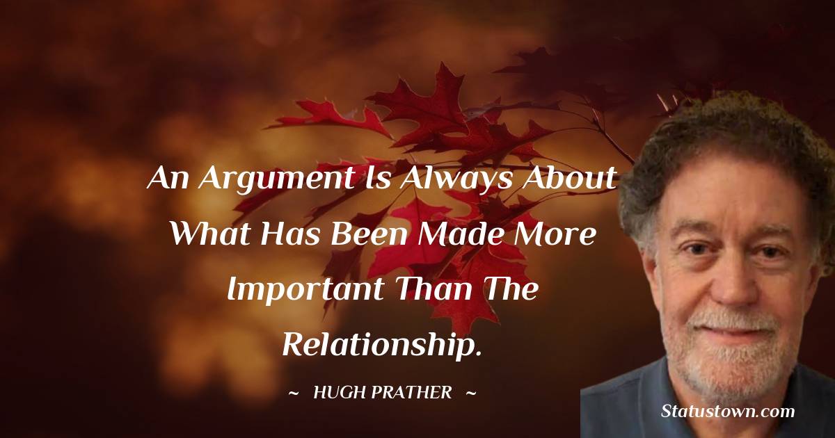 Hugh Prather Quotes - An argument is always about what has been made more important than the relationship.