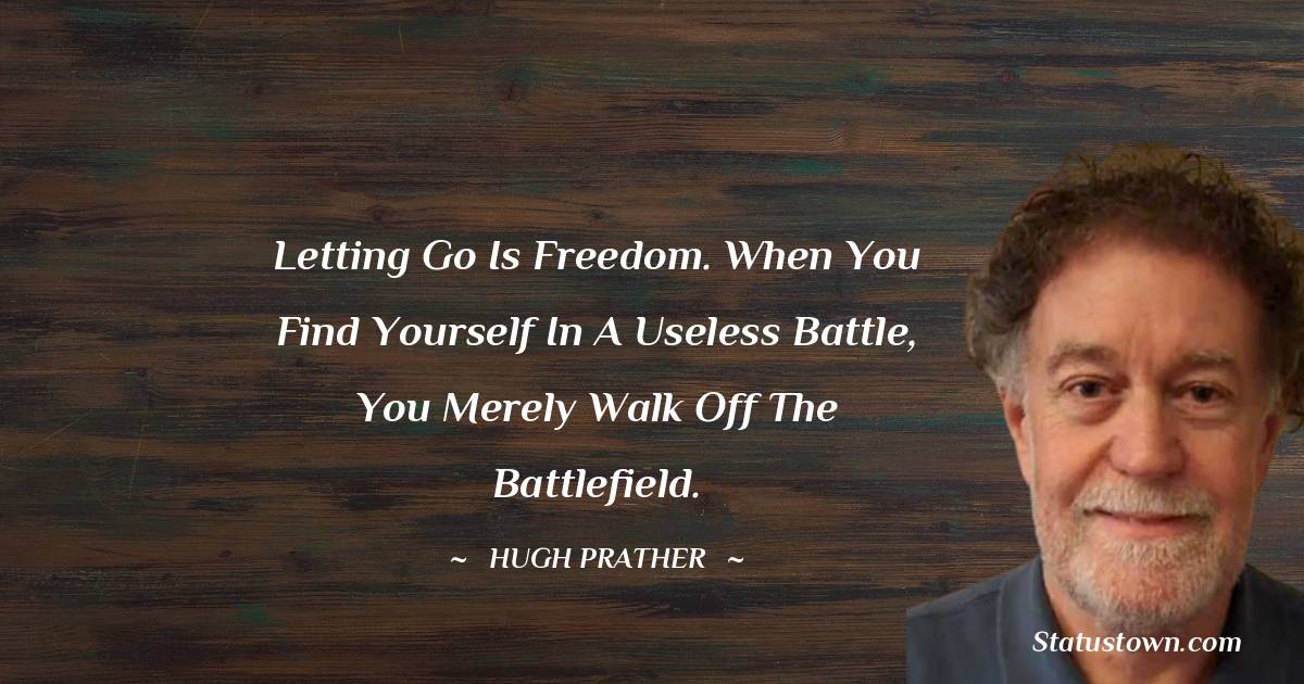 Letting go is freedom. When you find yourself in a useless battle, you merely walk off the battlefield.