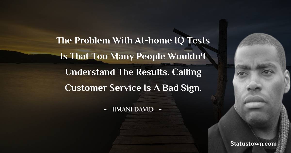 The problem with at-home IQ tests is that too many people wouldn't understand the results. Calling customer service is a bad sign. - Iimani David quotes