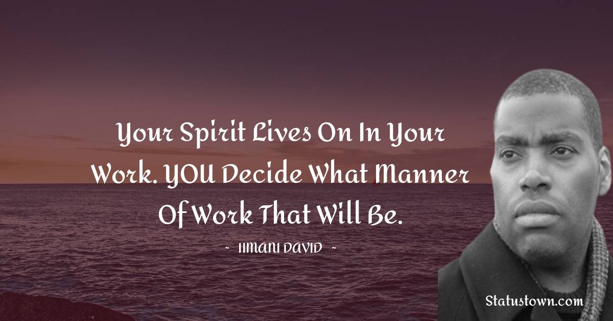 Your spirit lives on in your work. YOU decide what manner of work that will be. - Iimani David quotes