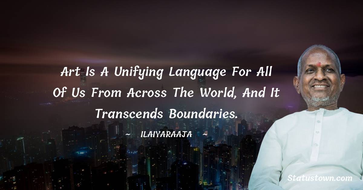 Ilaiyaraaja Quotes - Art is a unifying language for all of us from across the world, and it transcends boundaries.