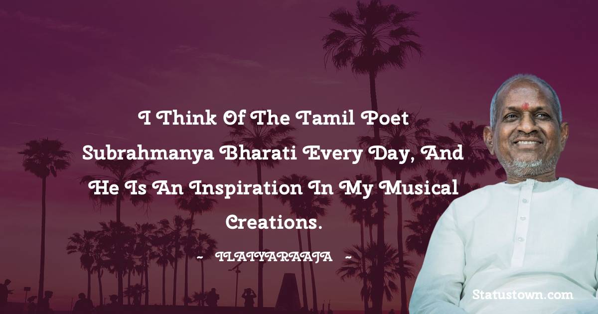 Ilaiyaraaja Quotes - I think of the Tamil poet Subrahmanya Bharati every day, and he is an inspiration in my musical creations.