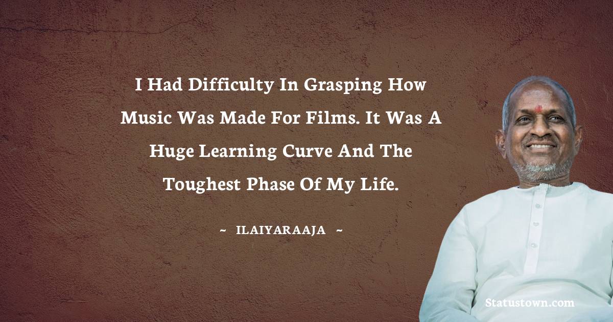 Ilaiyaraaja Quotes - I had difficulty in grasping how music was made for films. It was a huge learning curve and the toughest phase of my life.