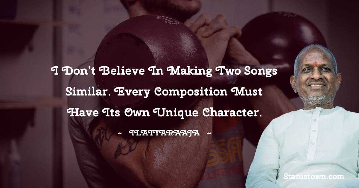 Ilaiyaraaja Quotes - I don't believe in making two songs similar. Every composition must have its own unique character.