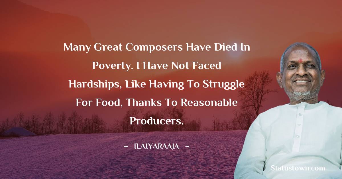 Ilaiyaraaja Quotes - Many great composers have died in poverty. I have not faced hardships, like having to struggle for food, thanks to reasonable producers.