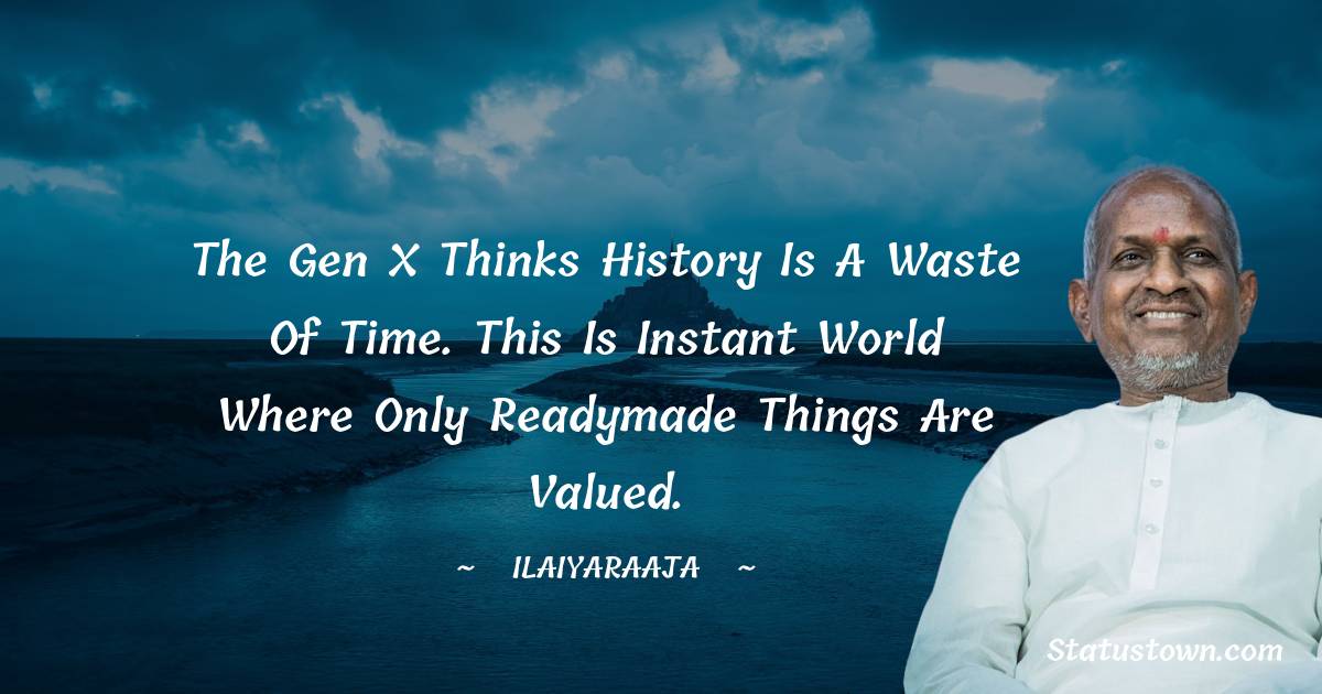 Ilaiyaraaja Quotes - The Gen X thinks history is a waste of time. This is instant world where only readymade things are valued.