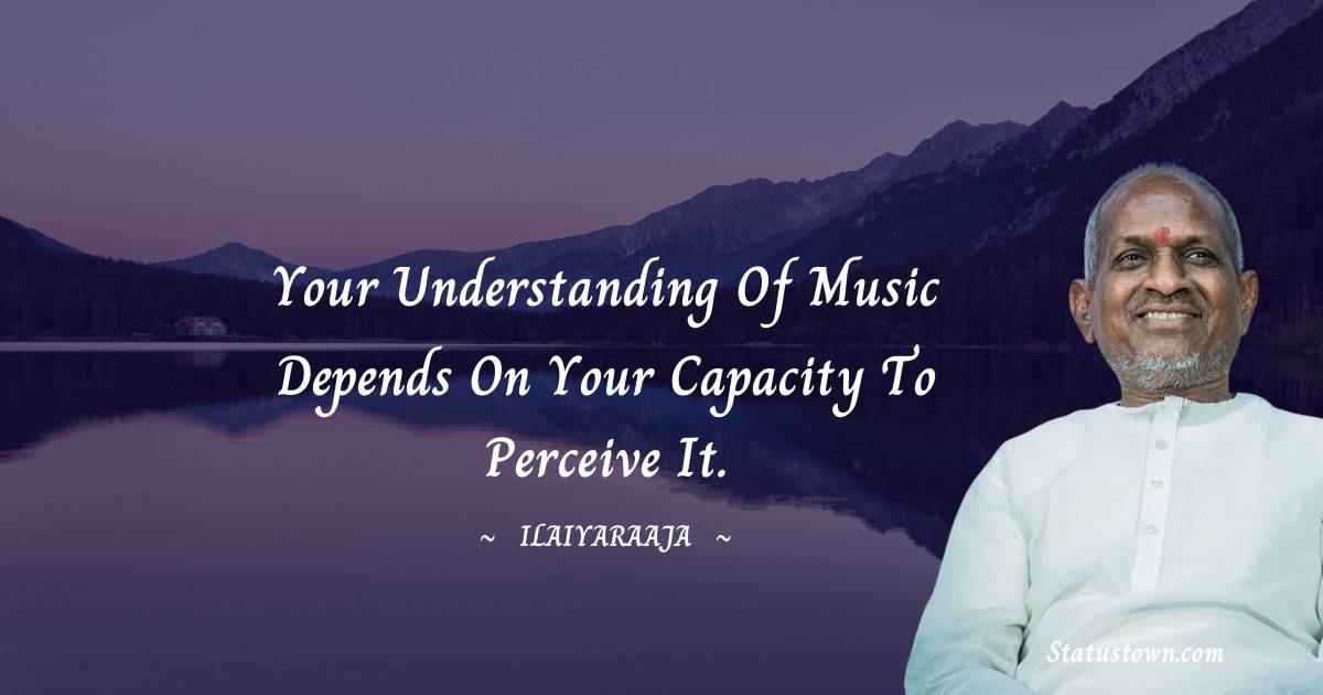 Ilaiyaraaja Quotes - Your understanding of music depends on your capacity to perceive it.
