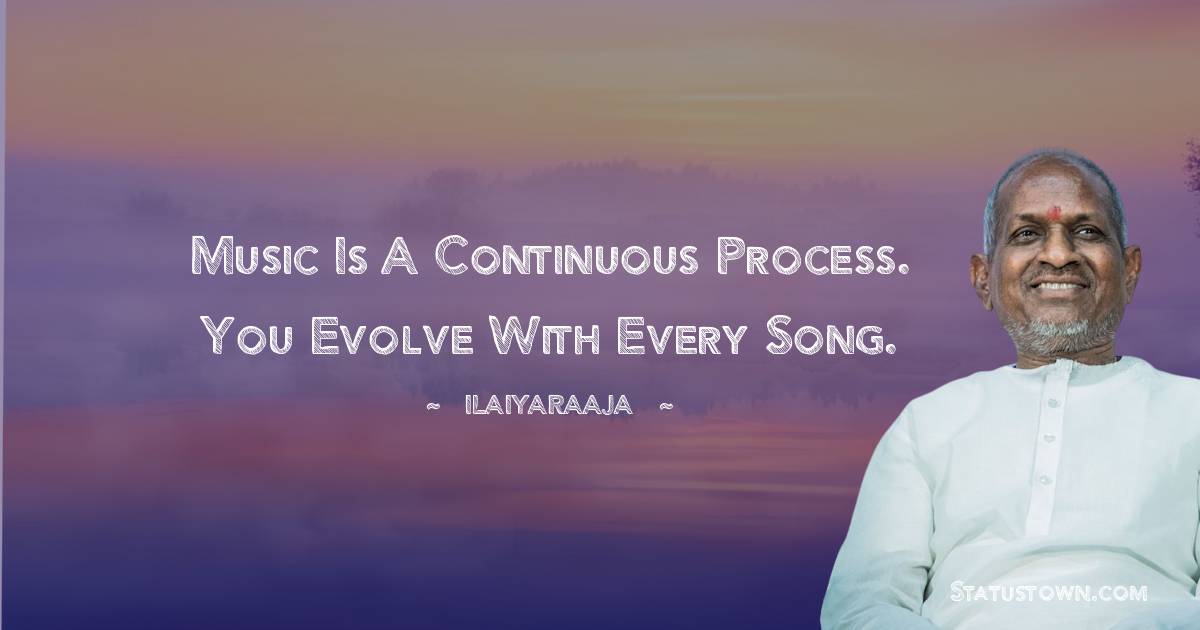 Ilaiyaraaja Quotes - Music is a continuous process. You evolve with every song.