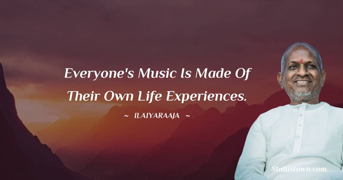 Ilaiyaraaja Quotes - Everyone's music is made of their own life experiences.