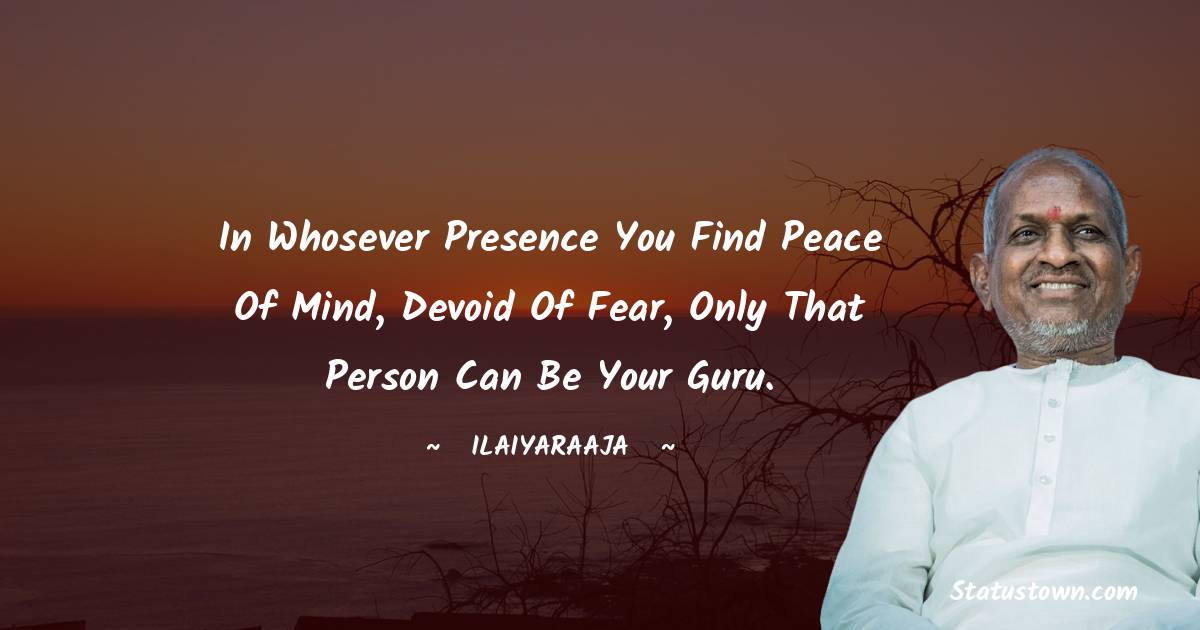 Ilaiyaraaja Quotes - In whosever presence you find peace of mind, devoid of fear, only that person can be your guru.