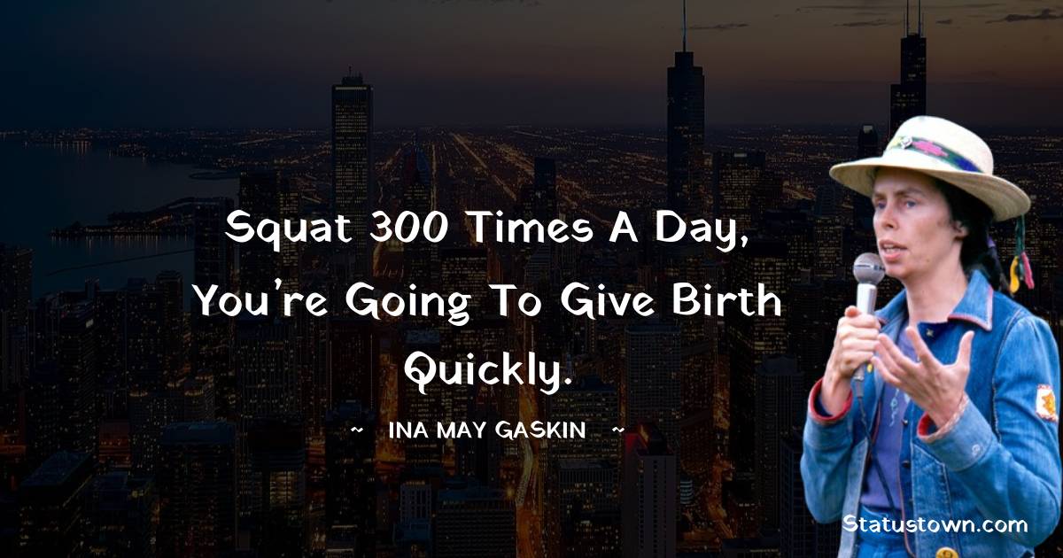 Ina May Gaskin Quotes - Squat 300 times a day, you’re going to give birth quickly.