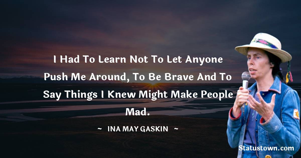 Ina May Gaskin Quotes - I had to learn not to let anyone push me around, to be brave and to say things I knew might make people mad.