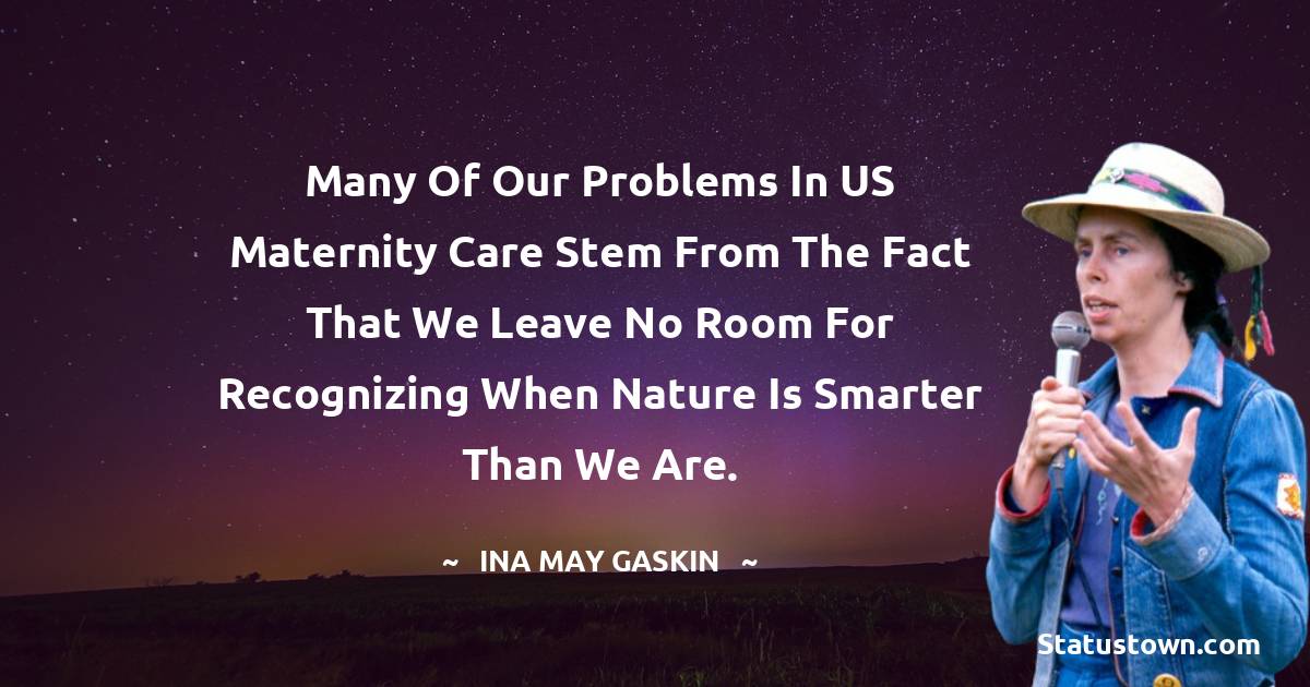 Ina May Gaskin Quotes - Many of our problems in US maternity care stem from the fact that we leave no room for recognizing when nature is smarter than we are.