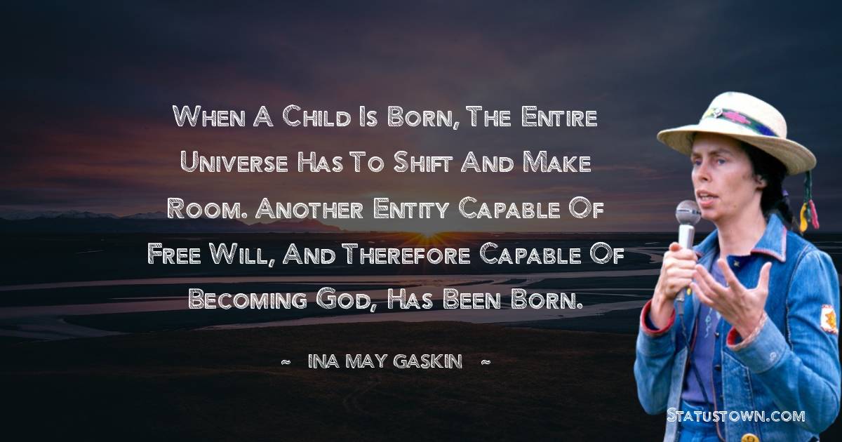 Ina May Gaskin Quotes - When a child is born, the entire Universe has to shift and make room. Another entity capable of free will, and therefore capable of becoming God, has been born.