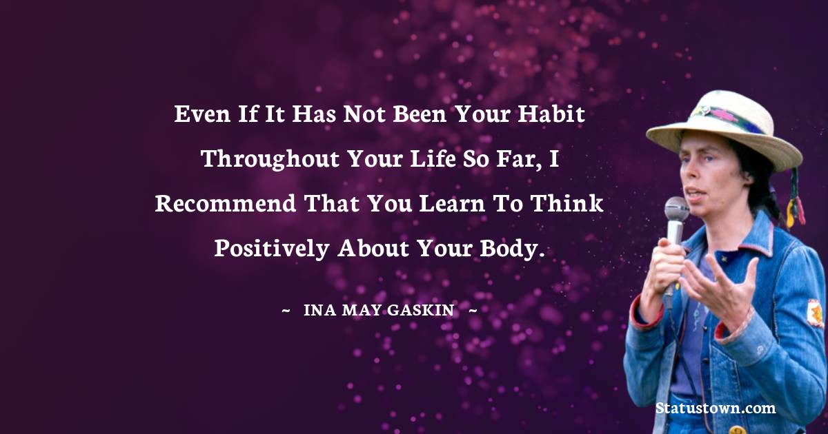 Ina May Gaskin Quotes - Even if it has not been your habit throughout your life so far, I recommend that you learn to think positively about your body.