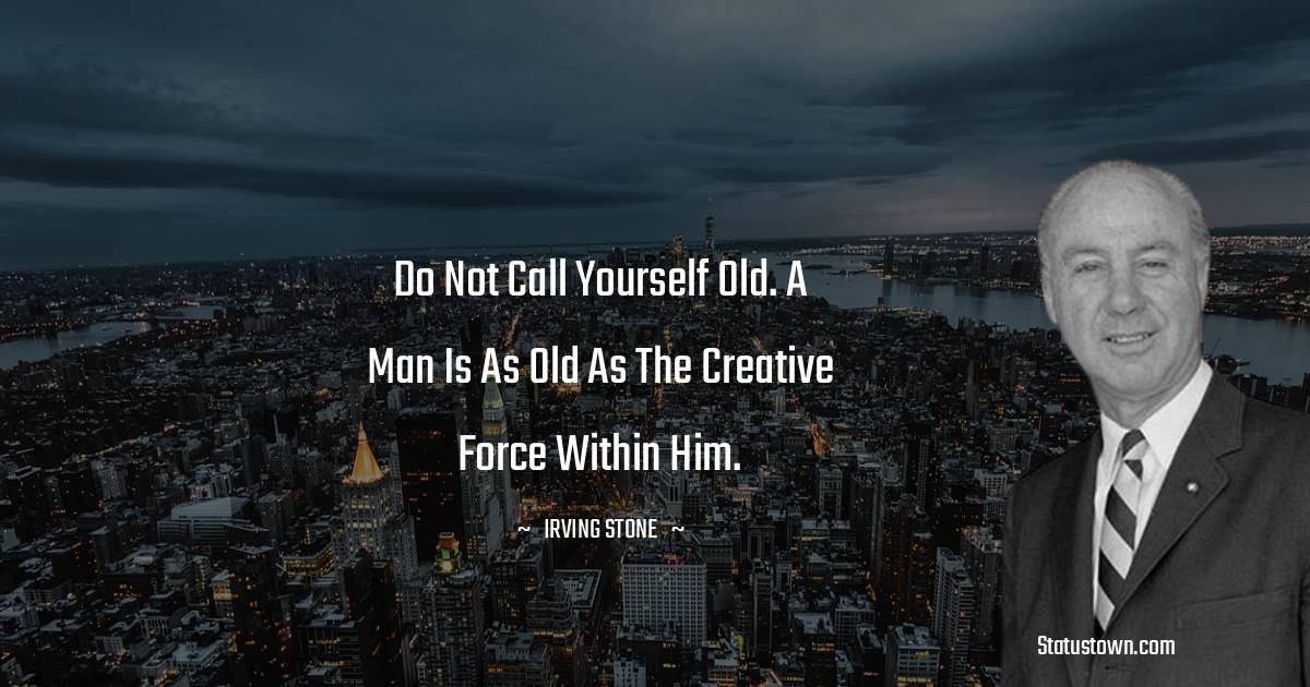 Irving Stone Quotes - Do not call yourself old. A man is as old as the creative force within him.
