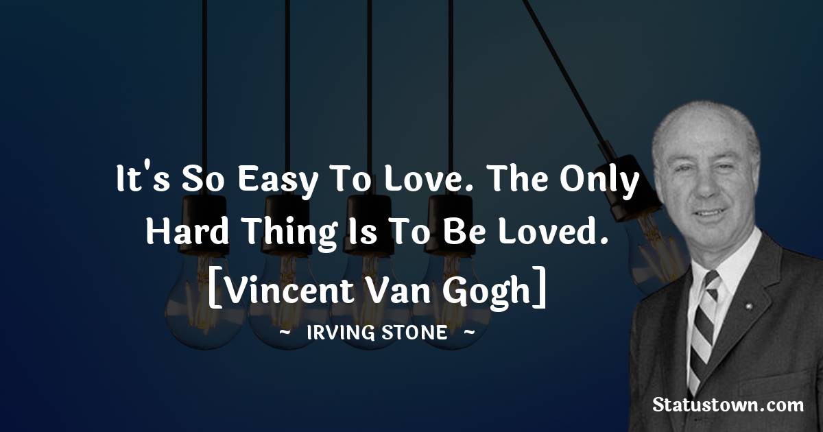 Irving Stone Quotes - It's so easy to love. The only hard thing is to be loved. [Vincent Van Gogh]