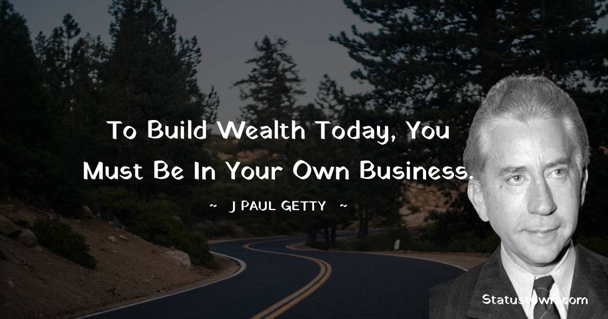 J. Paul Getty Quotes - To build wealth today, you must be in your own business.