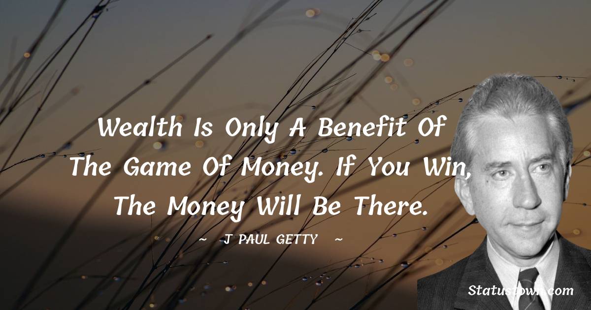 J. Paul Getty Quotes - Wealth is only a benefit of the game of money. If you win, the money will be there.