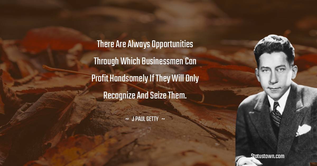 J. Paul Getty Quotes - There are always opportunities through which businessmen can profit handsomely if they will only recognize and seize them.