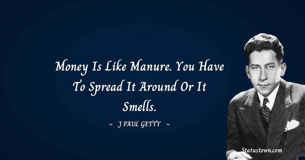 Money is like manure. You have to spread it around or it smells.