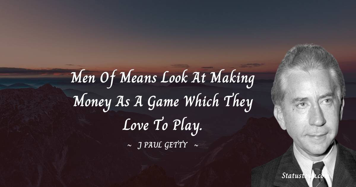 J. Paul Getty Quotes - Men of means look at making money as a game which they love to play.