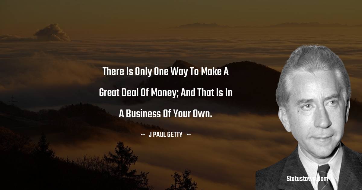 There is only one way to make a great deal of money; and that is in a business of your own.
