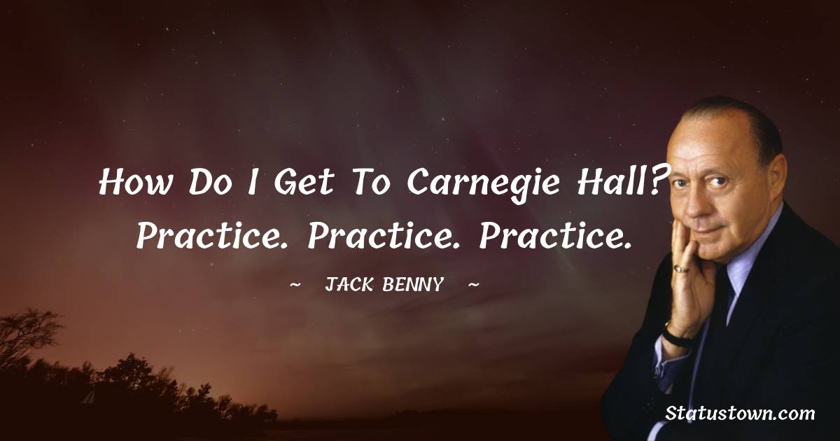 How do I get to Carnegie Hall? Practice. Practice. Practice. - Jack Benny quotes