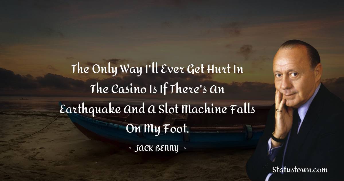 The only way I'll ever get hurt in the casino is if there's an earthquake and a slot machine falls on my foot. - Jack Benny quotes