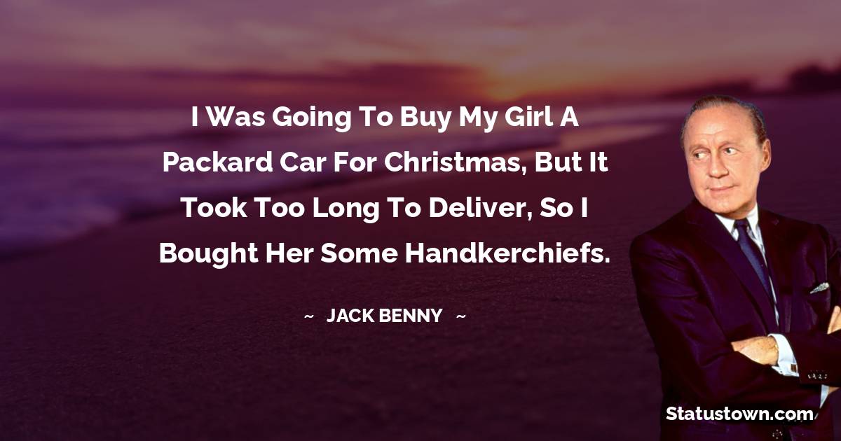 I was going to buy my girl a Packard car for Christmas, but it took too long to deliver, so I bought her some handkerchiefs.