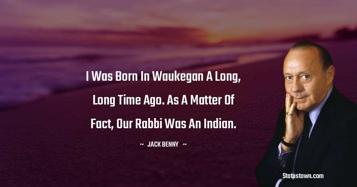 I was born in Waukegan a long, long time ago. As a matter of fact, our rabbi was an Indian. - Jack Benny quotes