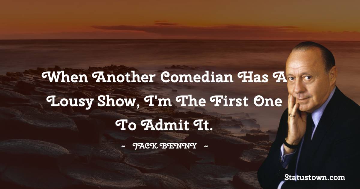 Jack Benny Quotes - When another comedian has a lousy show, I'm the first one to admit it.